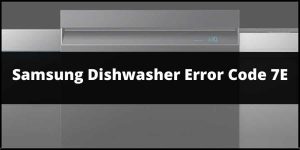 How To Fix Samsung Dishwasher Error Code 7E?
