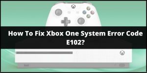 How to Fix Xbox One System Error E102?