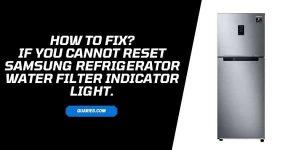 How To Fix If “Cannot reset Samsung refrigerator water filter indicator light”?