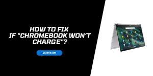 What To Do If “Chromebook won’t Charge”? Try These Fixes