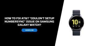 How To Fix AT&T “couldn’t setup numbersync” Issue On Samsung Galaxy Watch?