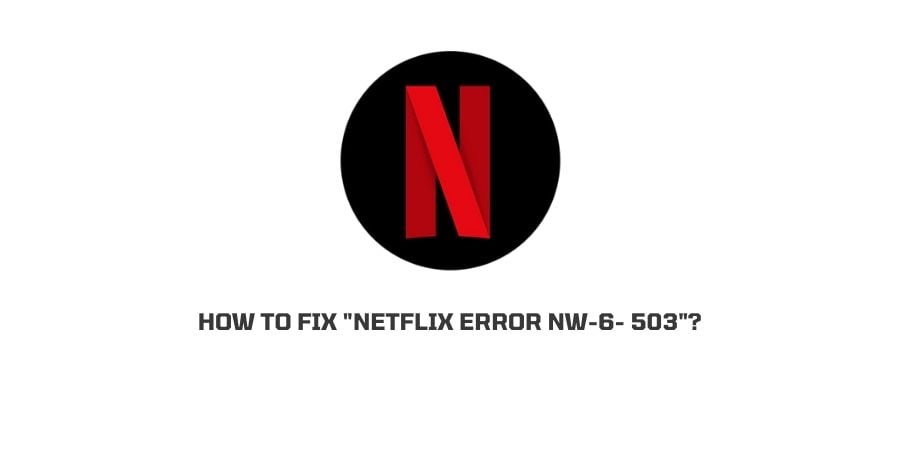 How To Fix “Netflix error NW-6- 503”?