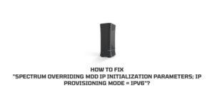 How To Fix “Spectrum Overriding MDD IP Initialization Parameters; IP Provisioning Mode = IPV6”?