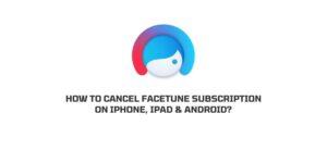 how to cancel facetune subscription On iPhone, iPad & Android?