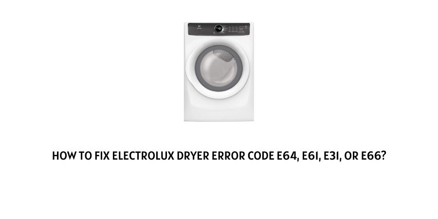 How To Fix Electrolux Dryer Error Code E64, E61, E31, Or E66?