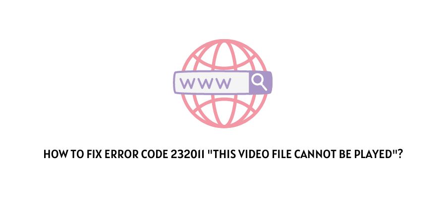 How To Fix Error Code 232011 “This Video File Cannot Be Played”?