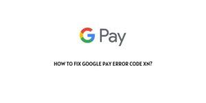 How To Fix Google Pay Error Code XN?