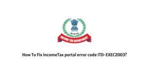 How To Fix IncomeTax portal error code ITD-EXEC2003?
