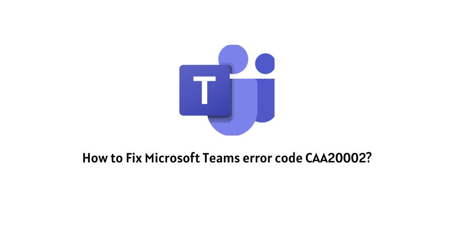 Microsoft Teams Error Code CAA20002