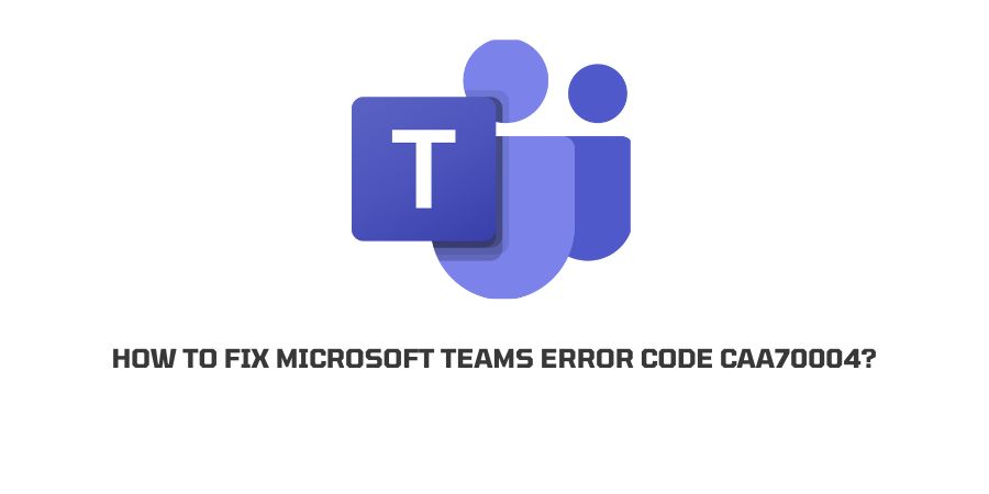 Microsoft Teams Error Code CAA70004