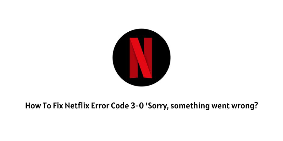 How To Fix Netflix Error Code 3-0 ‘Sorry, something went wrong?