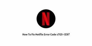 How To Fix Netflix Error Code s7121-1331?