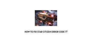 How To Fix Star Citizen Error Code 7?