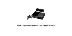 How To Fix xbox error code 0x8007045d?