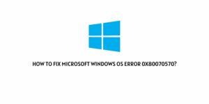 How To Fix Microsoft Windows OS Error 0x80070570?
