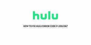 How To Fix Hulu Error Code P-EDU136?