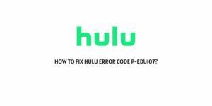 How To Fix Hulu Error Code P-Edu107?