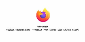 How to Fix Mozilla Firefox Error – “MOZILLA_PKIX_ERROR_SELF_SIGNED_CERT”?