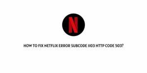 How To Fix Netflix Error Subcode 1103 Http Code 503?