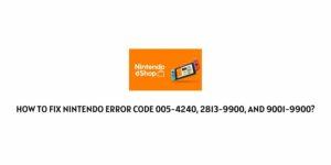 How To fix Nintendo Error Code 005-4240, 2813-9900, And 9001-9900?