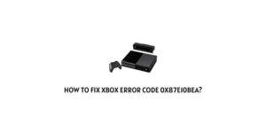 How To Fix Xbox error code 0x87e10bea?