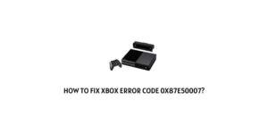 How To fix xbox error code 0x87e50007?