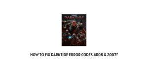 How To Fix Darktide Error Codes 4008 & 2007?