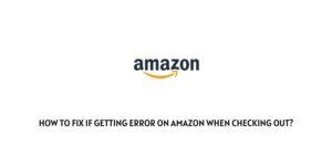 How To Fix If Getting Error On Amazon When Checking Out?