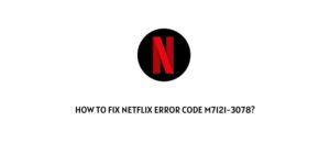 How To fix Netflix Error Code M7121-3078?
