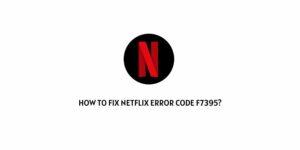 How To Fix Netflix Error Code f7395?