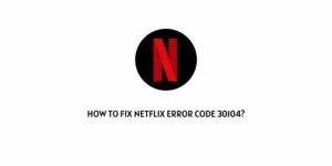 How To fix Netflix error 30104?