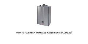 How To fix Rheem Tankless Water Heater Code 29?
