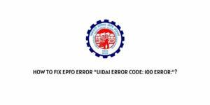How To Fix EPF Error “UIDAI Error Code: 100 Error:”?