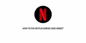 How To Fix Netflix Error Code 10002?