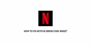 How To Fix Netflix Error Code 40102?