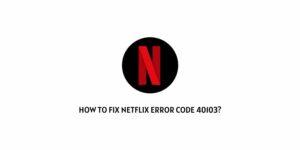 How To fix Netflix Error Code 40103?