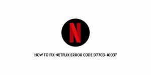 How To fix Netflix Error Code D7703-1003?