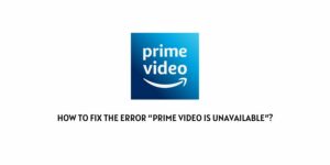 How To Fix The Error “Prime Video Is Unavailable”?