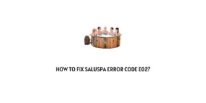 How To Fix Bestway SaluSpa Error Code e02?