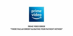 How To fix Prime Video Error “There was an error validating your payment method”?