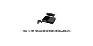 How To Fix Xbox Error Code 0x80a40026?