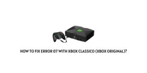 How To Fix Xbox Classico (Xbox Original) Error Code 07?