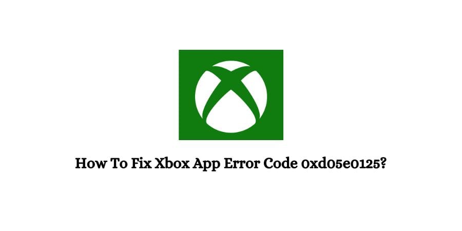 Xbox App Error Code 0xd05e0125