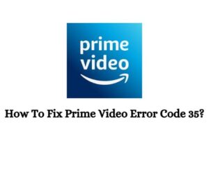 How To Fix Prime Video Error Code 35?