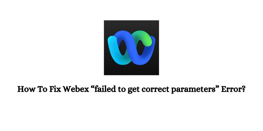 Webex “failed to get correct parameters” Error?